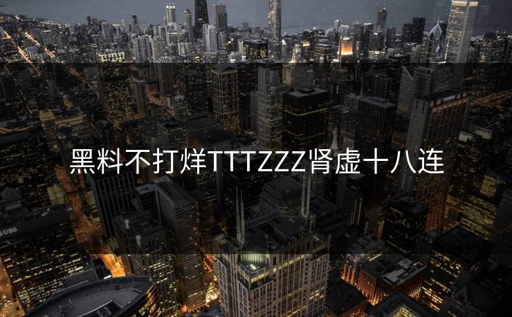 黑料不打烊TTTZZZ肾虚十八连