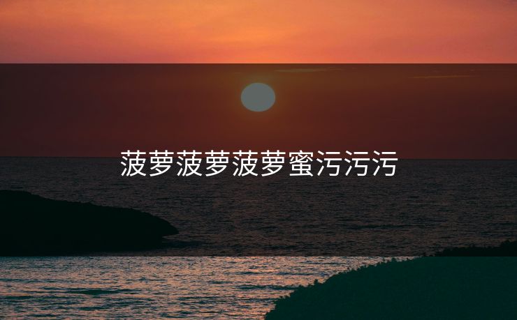 菠萝菠萝菠萝蜜污污污