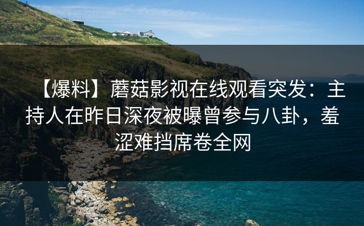 【爆料】蘑菇影视在线观看突发：主持人在昨日深夜被曝曾参与八卦，羞涩难挡席卷全网