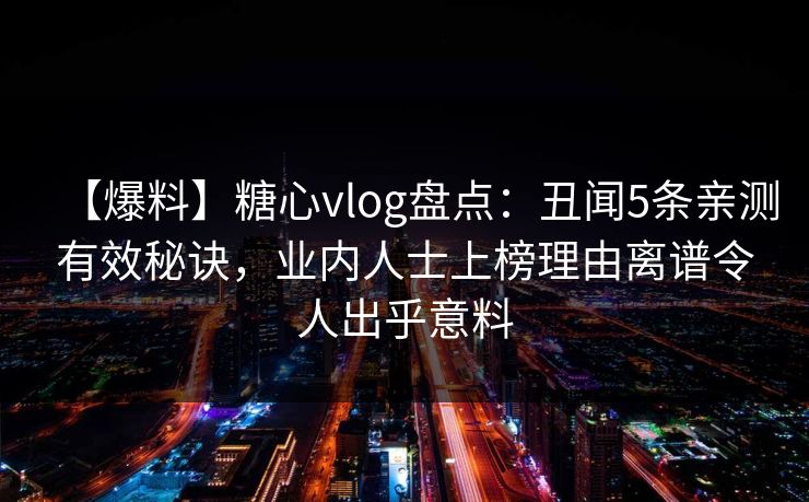 【爆料】糖心vlog盘点:丑闻5条亲测有效秘诀,业内人士上榜理由离谱令人出乎意料 【爆料】糖心vlog盘点:丑闻5条亲测有效秘诀,业内人士上榜理由离谱令人出乎意料
