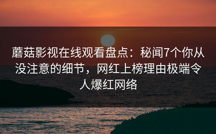 蘑菇影视在线观看盘点：秘闻7个你从没注意的细节，网红上榜理由极端令人爆红网络