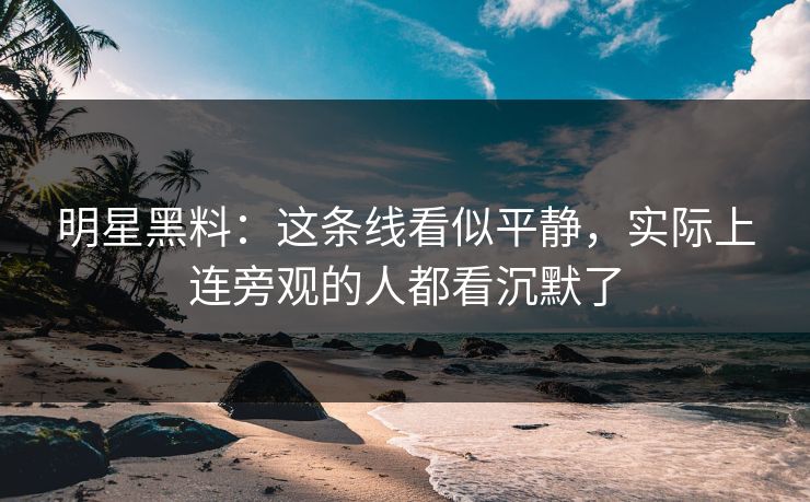 明星黑料：这条线看似平静，实际上连旁观的人都看沉默了