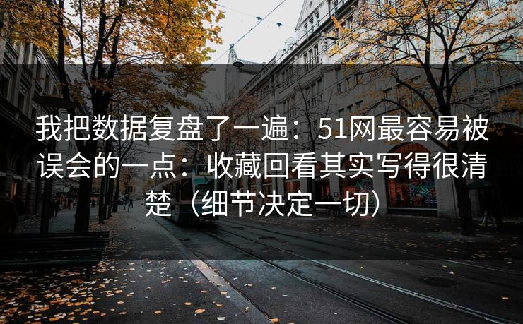我把数据复盘了一遍：51网最容易被误会的一点：收藏回看其实写得很清楚（细节决定一切）