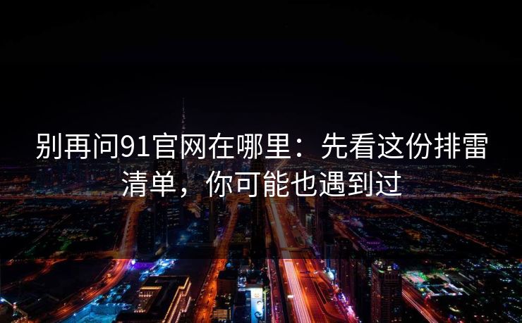 别再问91官网在哪里：先看这份排雷清单，你可能也遇到过