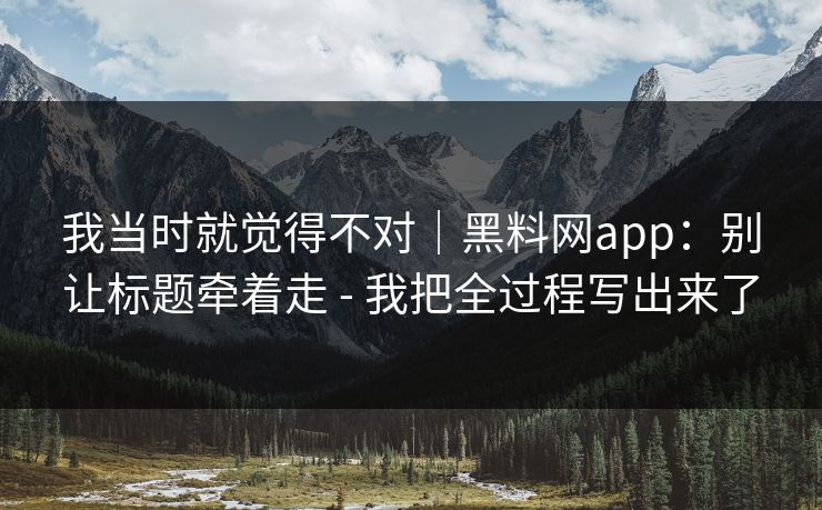 我当时就觉得不对｜黑料网app：别让标题牵着走 - 我把全过程写出来了