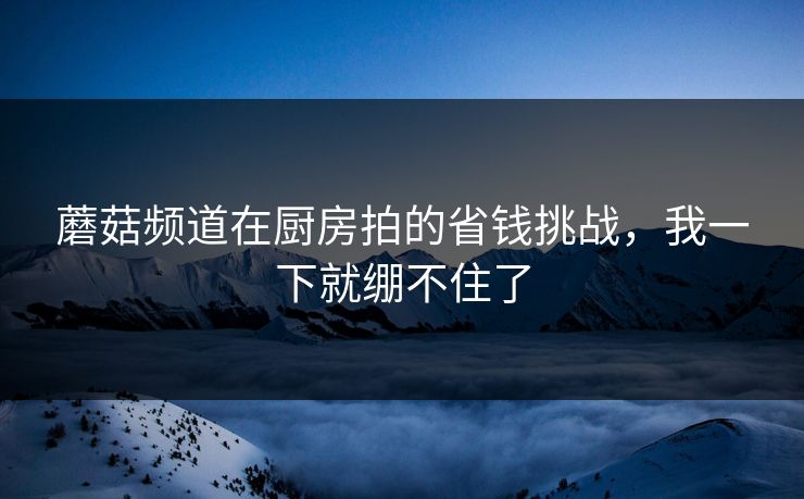 蘑菇频道在厨房拍的省钱挑战，我一下就绷不住了