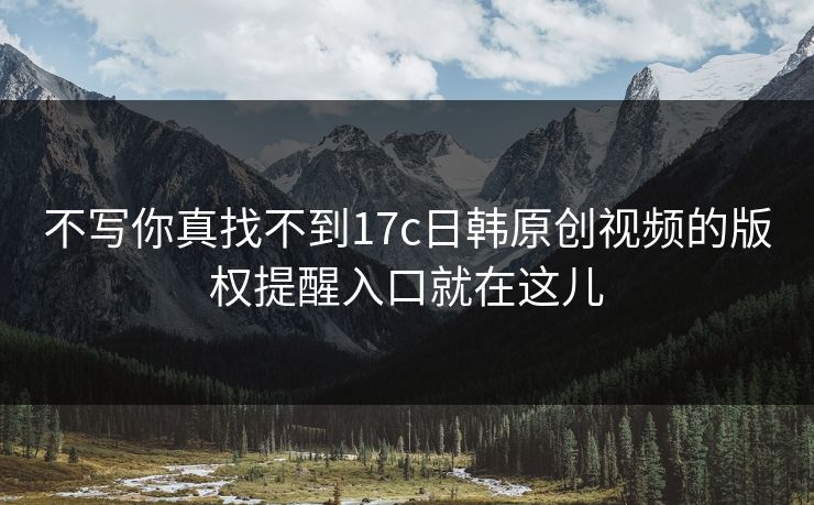 不写你真找不到17c日韩原创视频的版权提醒入口就在这儿