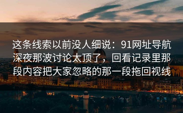 这条线索以前没人细说：91网址导航深夜那波讨论太顶了，回看记录里那段内容把大家忽略的那一段拖回视线