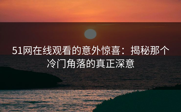 51网在线观看的意外惊喜：揭秘那个冷门角落的真正深意