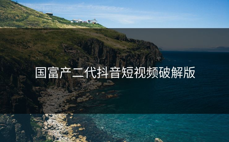 国富产二代抖音短视频破解版