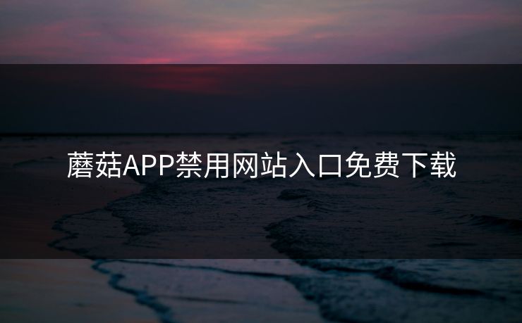 蘑菇APP禁用网站入口免费下载 蘑菇APP禁用网站入口免费下载