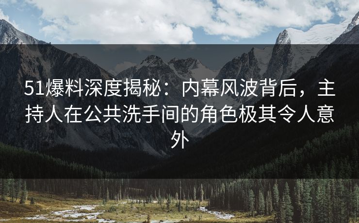 51爆料深度揭秘：内幕风波背后，主持人在公共洗手间的角色极其令人意外
