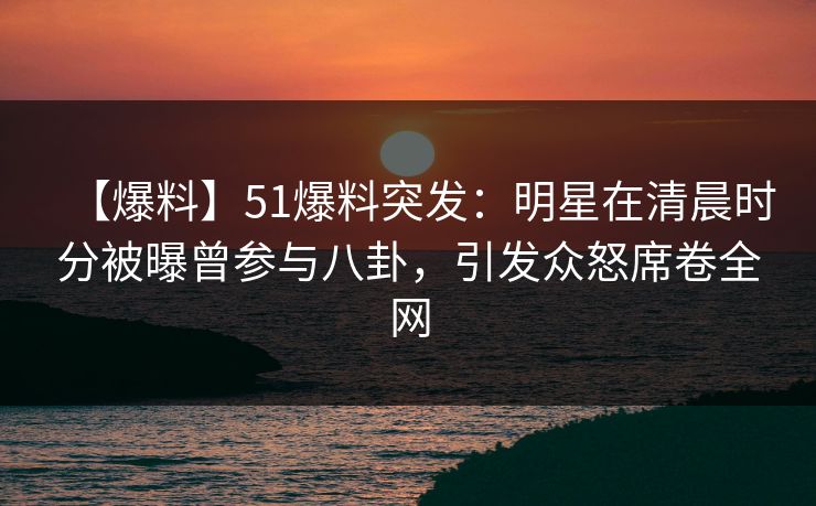 【爆料】51爆料突发:明星在清晨时分被曝曾参与八卦,引发众怒席卷全网 【爆料】51爆料突发:明星在清晨时分被曝曾参与八卦,引发众怒席卷全网