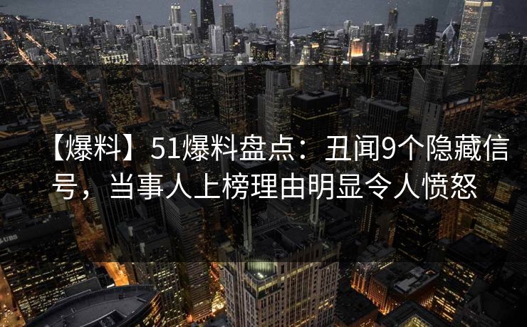 【爆料】51爆料盘点：丑闻9个隐藏信号，当事人上榜理由明显令人愤怒