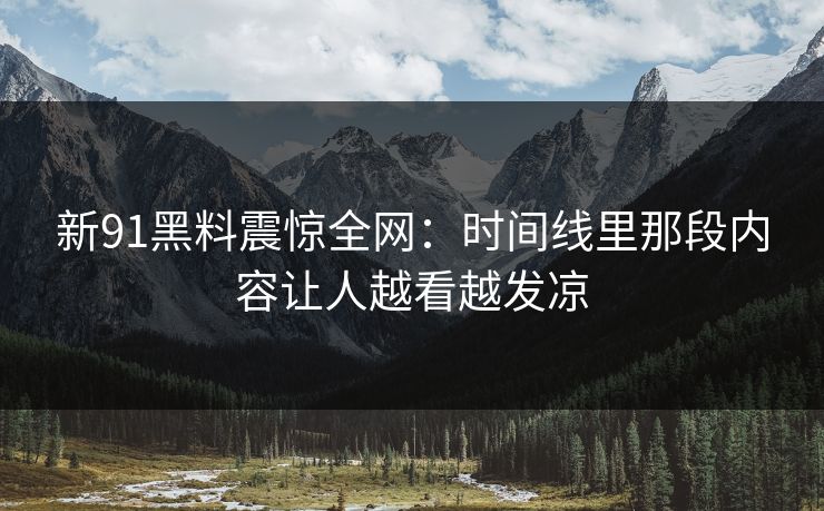 新91黑料震惊全网：时间线里那段内容让人越看越发凉