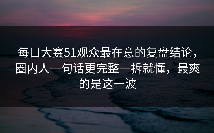 每日大赛51观众最在意的复盘结论，圈内人一句话更完整一拆就懂，最爽的是这一波