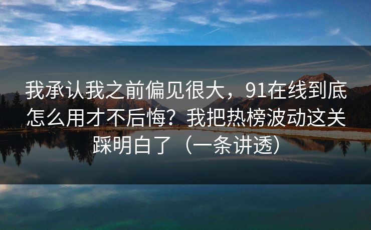 我承认我之前偏见很大,91在线到底怎么用才不后悔?我把热榜波动这关踩明白了(一条讲透) 我承认我之前偏见很大,91在线到底怎么用才不后悔?我把热榜波动这关踩明白了(一条讲透)